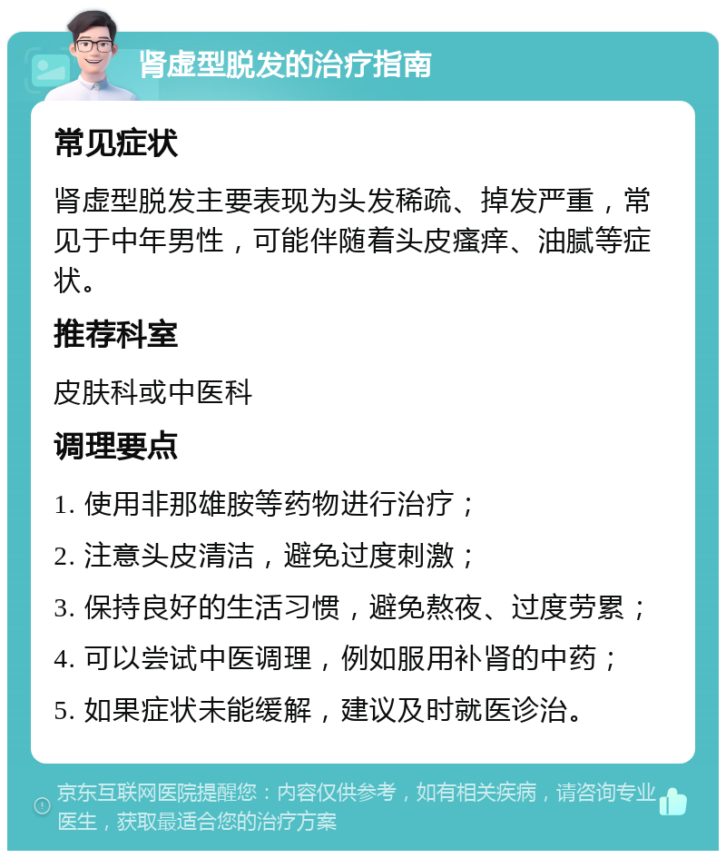 肾虚型脱发的治疗指南 常见症状 肾虚型脱发主要表现为头发稀疏、掉发严重，常见于中年男性，可能伴随着头皮瘙痒、油腻等症状。 推荐科室 皮肤科或中医科 调理要点 1. 使用非那雄胺等药物进行治疗； 2. 注意头皮清洁，避免过度刺激； 3. 保持良好的生活习惯，避免熬夜、过度劳累； 4. 可以尝试中医调理，例如服用补肾的中药； 5. 如果症状未能缓解，建议及时就医诊治。