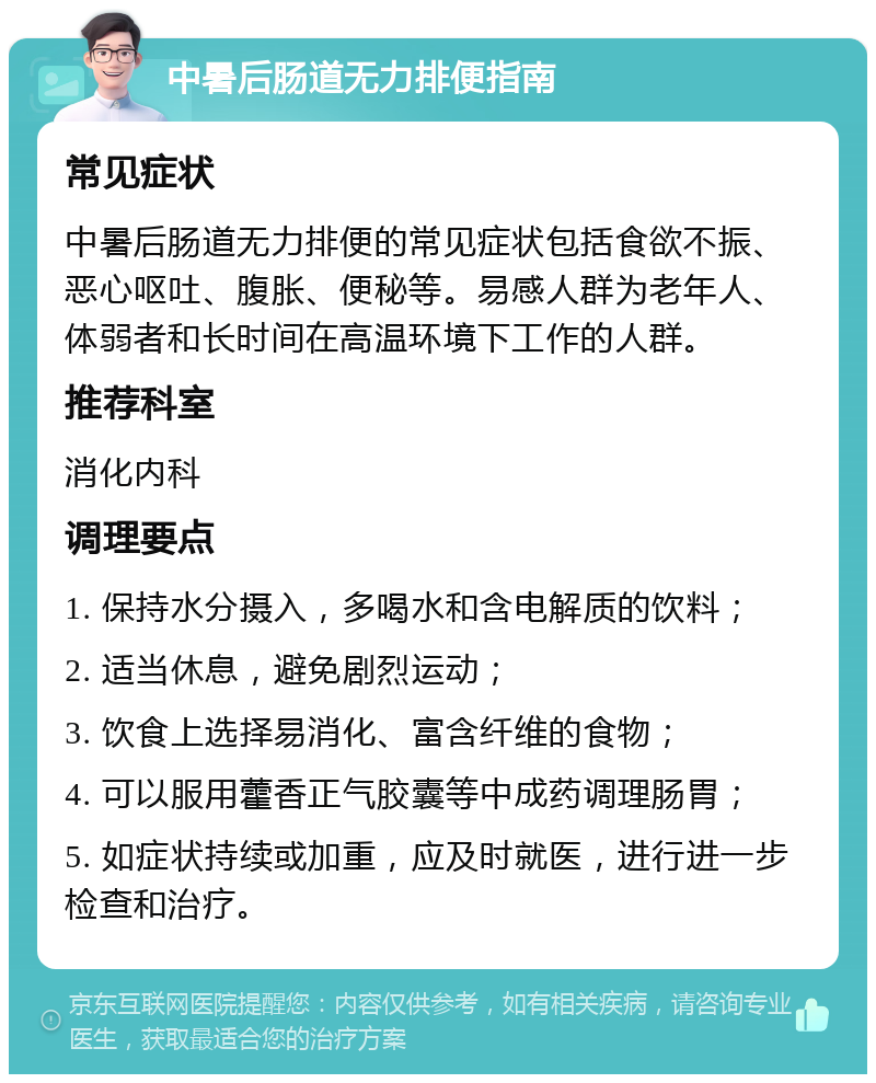 中暑后肠道无力排便指南 常见症状 中暑后肠道无力排便的常见症状包括食欲不振、恶心呕吐、腹胀、便秘等。易感人群为老年人、体弱者和长时间在高温环境下工作的人群。 推荐科室 消化内科 调理要点 1. 保持水分摄入，多喝水和含电解质的饮料； 2. 适当休息，避免剧烈运动； 3. 饮食上选择易消化、富含纤维的食物； 4. 可以服用藿香正气胶囊等中成药调理肠胃； 5. 如症状持续或加重，应及时就医，进行进一步检查和治疗。