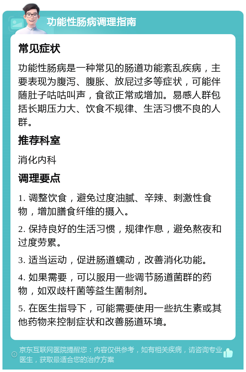 功能性肠病调理指南 常见症状 功能性肠病是一种常见的肠道功能紊乱疾病，主要表现为腹泻、腹胀、放屁过多等症状，可能伴随肚子咕咕叫声，食欲正常或增加。易感人群包括长期压力大、饮食不规律、生活习惯不良的人群。 推荐科室 消化内科 调理要点 1. 调整饮食，避免过度油腻、辛辣、刺激性食物，增加膳食纤维的摄入。 2. 保持良好的生活习惯，规律作息，避免熬夜和过度劳累。 3. 适当运动，促进肠道蠕动，改善消化功能。 4. 如果需要，可以服用一些调节肠道菌群的药物，如双歧杆菌等益生菌制剂。 5. 在医生指导下，可能需要使用一些抗生素或其他药物来控制症状和改善肠道环境。