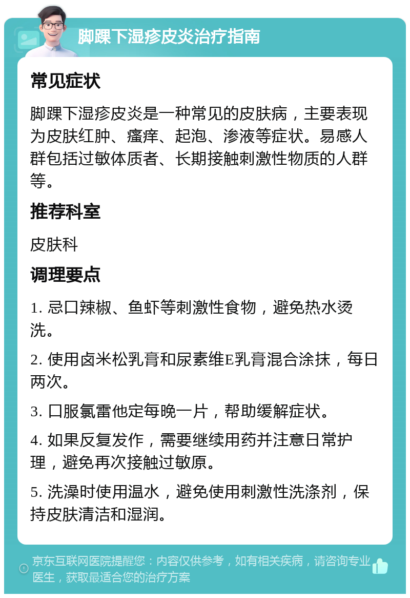 脚踝下湿疹皮炎治疗指南 常见症状 脚踝下湿疹皮炎是一种常见的皮肤病，主要表现为皮肤红肿、瘙痒、起泡、渗液等症状。易感人群包括过敏体质者、长期接触刺激性物质的人群等。 推荐科室 皮肤科 调理要点 1. 忌口辣椒、鱼虾等刺激性食物，避免热水烫洗。 2. 使用卤米松乳膏和尿素维E乳膏混合涂抹，每日两次。 3. 口服氯雷他定每晚一片，帮助缓解症状。 4. 如果反复发作，需要继续用药并注意日常护理，避免再次接触过敏原。 5. 洗澡时使用温水，避免使用刺激性洗涤剂，保持皮肤清洁和湿润。