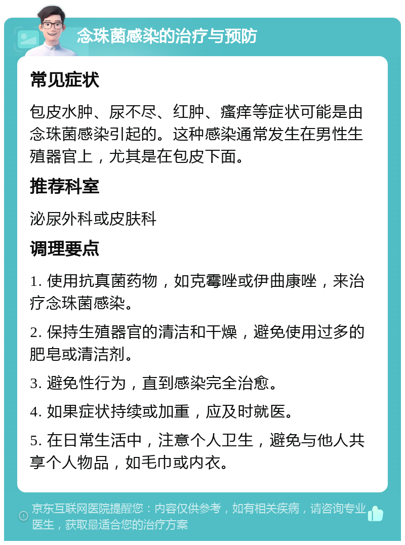 念珠菌感染的治疗与预防 常见症状 包皮水肿、尿不尽、红肿、瘙痒等症状可能是由念珠菌感染引起的。这种感染通常发生在男性生殖器官上，尤其是在包皮下面。 推荐科室 泌尿外科或皮肤科 调理要点 1. 使用抗真菌药物，如克霉唑或伊曲康唑，来治疗念珠菌感染。 2. 保持生殖器官的清洁和干燥，避免使用过多的肥皂或清洁剂。 3. 避免性行为，直到感染完全治愈。 4. 如果症状持续或加重，应及时就医。 5. 在日常生活中，注意个人卫生，避免与他人共享个人物品，如毛巾或内衣。