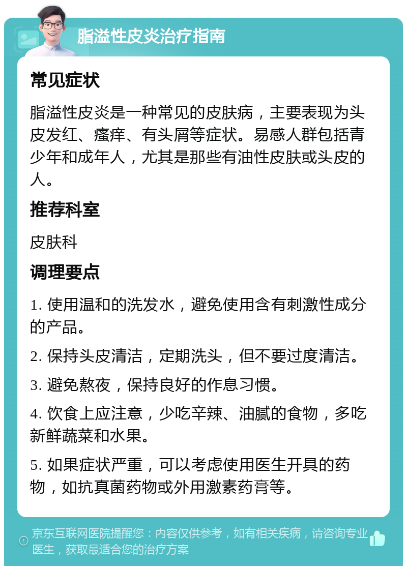 脂溢性皮炎治疗指南 常见症状 脂溢性皮炎是一种常见的皮肤病，主要表现为头皮发红、瘙痒、有头屑等症状。易感人群包括青少年和成年人，尤其是那些有油性皮肤或头皮的人。 推荐科室 皮肤科 调理要点 1. 使用温和的洗发水，避免使用含有刺激性成分的产品。 2. 保持头皮清洁，定期洗头，但不要过度清洁。 3. 避免熬夜，保持良好的作息习惯。 4. 饮食上应注意，少吃辛辣、油腻的食物，多吃新鲜蔬菜和水果。 5. 如果症状严重，可以考虑使用医生开具的药物，如抗真菌药物或外用激素药膏等。