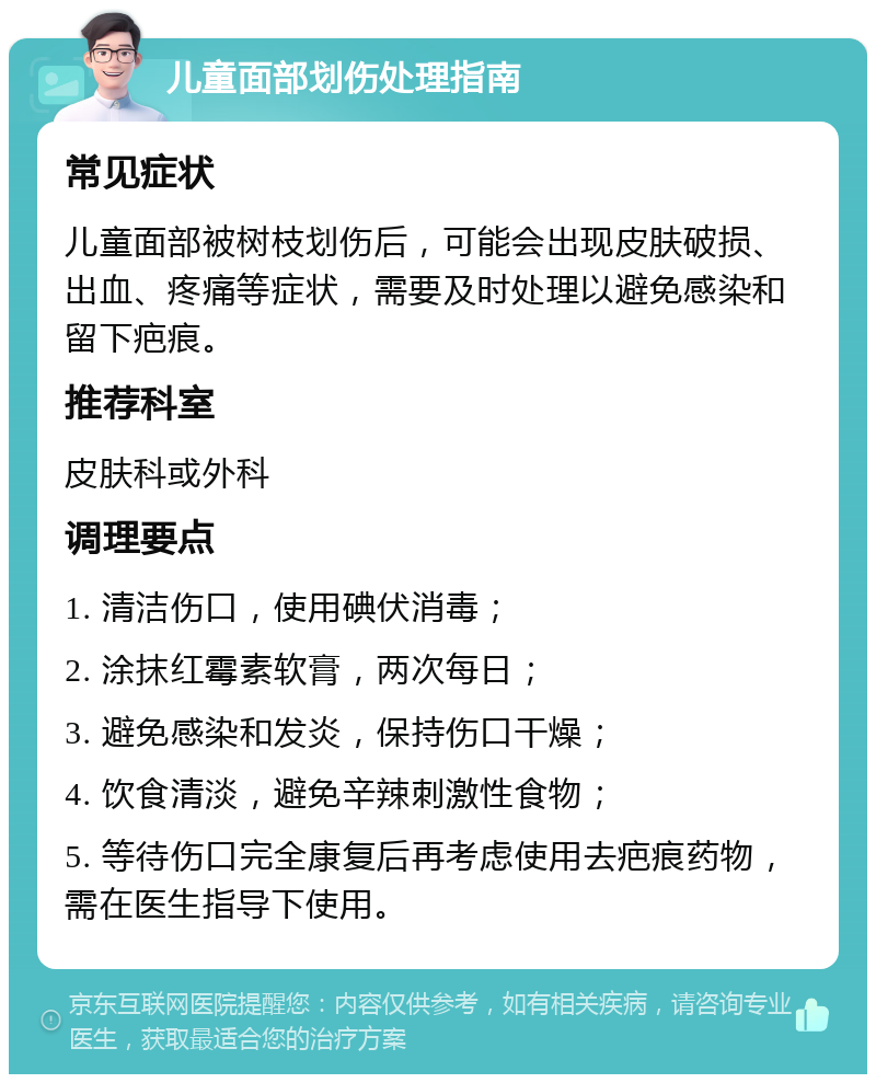 儿童面部划伤处理指南 常见症状 儿童面部被树枝划伤后，可能会出现皮肤破损、出血、疼痛等症状，需要及时处理以避免感染和留下疤痕。 推荐科室 皮肤科或外科 调理要点 1. 清洁伤口，使用碘伏消毒； 2. 涂抹红霉素软膏，两次每日； 3. 避免感染和发炎，保持伤口干燥； 4. 饮食清淡，避免辛辣刺激性食物； 5. 等待伤口完全康复后再考虑使用去疤痕药物，需在医生指导下使用。