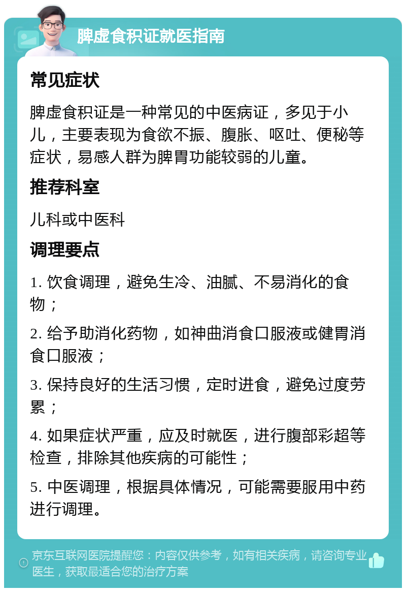 脾虚食积证就医指南 常见症状 脾虚食积证是一种常见的中医病证，多见于小儿，主要表现为食欲不振、腹胀、呕吐、便秘等症状，易感人群为脾胃功能较弱的儿童。 推荐科室 儿科或中医科 调理要点 1. 饮食调理，避免生冷、油腻、不易消化的食物； 2. 给予助消化药物，如神曲消食口服液或健胃消食口服液； 3. 保持良好的生活习惯，定时进食，避免过度劳累； 4. 如果症状严重，应及时就医，进行腹部彩超等检查，排除其他疾病的可能性； 5. 中医调理，根据具体情况，可能需要服用中药进行调理。