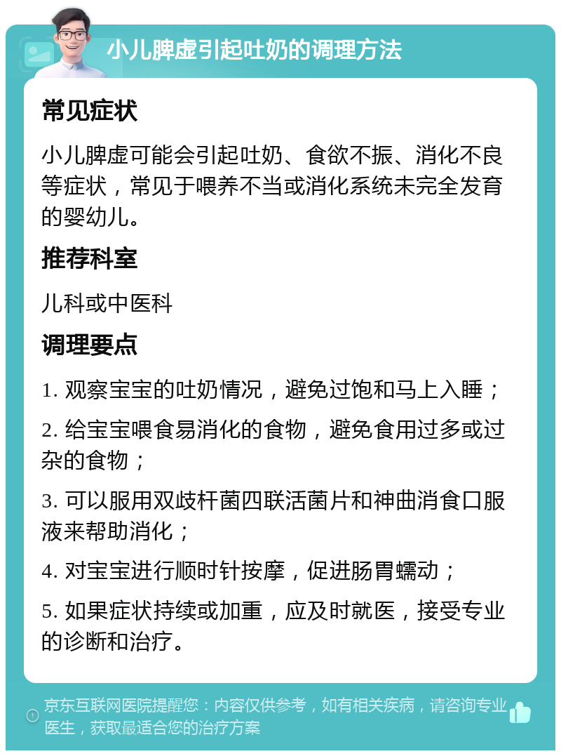 小儿脾虚引起吐奶的调理方法 常见症状 小儿脾虚可能会引起吐奶、食欲不振、消化不良等症状，常见于喂养不当或消化系统未完全发育的婴幼儿。 推荐科室 儿科或中医科 调理要点 1. 观察宝宝的吐奶情况，避免过饱和马上入睡； 2. 给宝宝喂食易消化的食物，避免食用过多或过杂的食物； 3. 可以服用双歧杆菌四联活菌片和神曲消食口服液来帮助消化； 4. 对宝宝进行顺时针按摩，促进肠胃蠕动； 5. 如果症状持续或加重，应及时就医，接受专业的诊断和治疗。