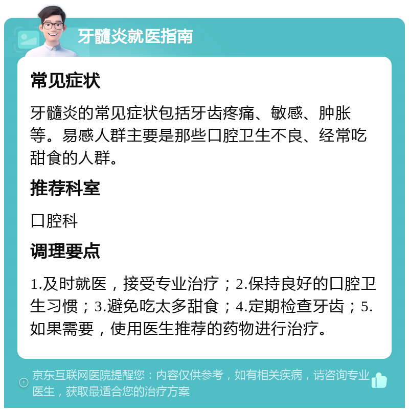 牙髓炎就医指南 常见症状 牙髓炎的常见症状包括牙齿疼痛、敏感、肿胀等。易感人群主要是那些口腔卫生不良、经常吃甜食的人群。 推荐科室 口腔科 调理要点 1.及时就医，接受专业治疗；2.保持良好的口腔卫生习惯；3.避免吃太多甜食；4.定期检查牙齿；5.如果需要，使用医生推荐的药物进行治疗。