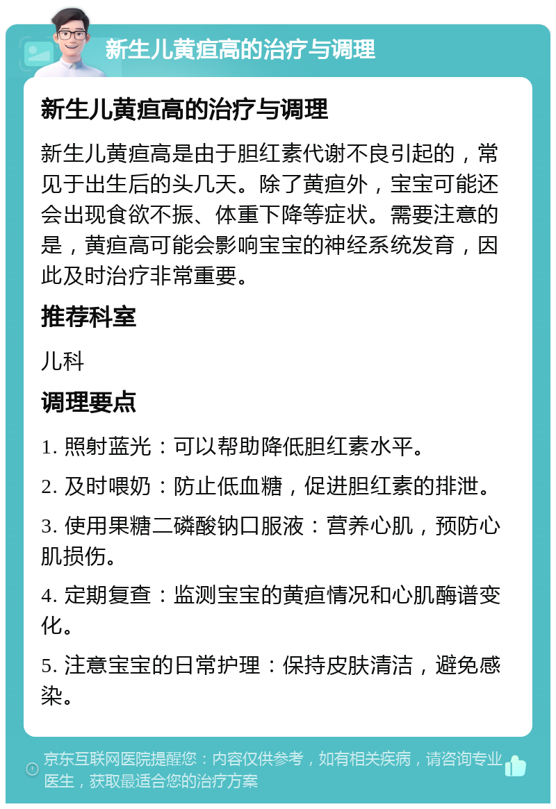 新生儿黄疸高的治疗与调理 新生儿黄疸高的治疗与调理 新生儿黄疸高是由于胆红素代谢不良引起的，常见于出生后的头几天。除了黄疸外，宝宝可能还会出现食欲不振、体重下降等症状。需要注意的是，黄疸高可能会影响宝宝的神经系统发育，因此及时治疗非常重要。 推荐科室 儿科 调理要点 1. 照射蓝光：可以帮助降低胆红素水平。 2. 及时喂奶：防止低血糖，促进胆红素的排泄。 3. 使用果糖二磷酸钠口服液：营养心肌，预防心肌损伤。 4. 定期复查：监测宝宝的黄疸情况和心肌酶谱变化。 5. 注意宝宝的日常护理：保持皮肤清洁，避免感染。