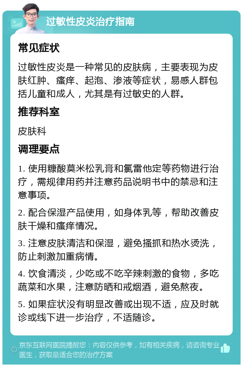 过敏性皮炎治疗指南 常见症状 过敏性皮炎是一种常见的皮肤病，主要表现为皮肤红肿、瘙痒、起泡、渗液等症状，易感人群包括儿童和成人，尤其是有过敏史的人群。 推荐科室 皮肤科 调理要点 1. 使用糠酸莫米松乳膏和氯雷他定等药物进行治疗，需规律用药并注意药品说明书中的禁忌和注意事项。 2. 配合保湿产品使用，如身体乳等，帮助改善皮肤干燥和瘙痒情况。 3. 注意皮肤清洁和保湿，避免搔抓和热水烫洗，防止刺激加重病情。 4. 饮食清淡，少吃或不吃辛辣刺激的食物，多吃蔬菜和水果，注意防晒和戒烟酒，避免熬夜。 5. 如果症状没有明显改善或出现不适，应及时就诊或线下进一步治疗，不适随诊。