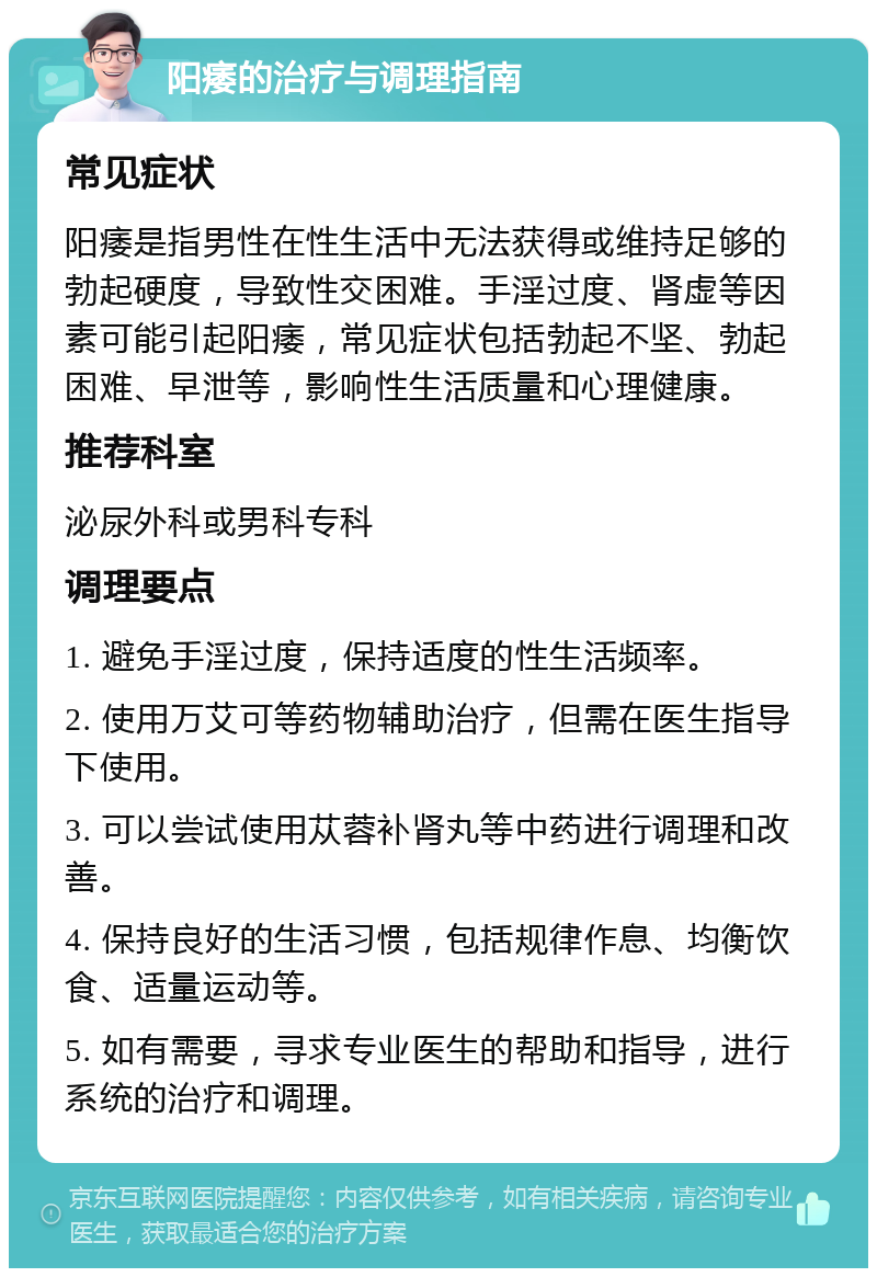 阳痿的治疗与调理指南 常见症状 阳痿是指男性在性生活中无法获得或维持足够的勃起硬度，导致性交困难。手淫过度、肾虚等因素可能引起阳痿，常见症状包括勃起不坚、勃起困难、早泄等，影响性生活质量和心理健康。 推荐科室 泌尿外科或男科专科 调理要点 1. 避免手淫过度，保持适度的性生活频率。 2. 使用万艾可等药物辅助治疗，但需在医生指导下使用。 3. 可以尝试使用苁蓉补肾丸等中药进行调理和改善。 4. 保持良好的生活习惯，包括规律作息、均衡饮食、适量运动等。 5. 如有需要，寻求专业医生的帮助和指导，进行系统的治疗和调理。