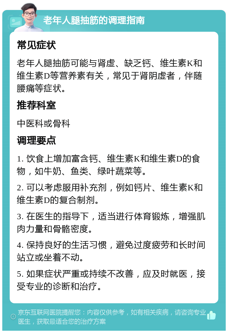 老年人腿抽筋的调理指南 常见症状 老年人腿抽筋可能与肾虚、缺乏钙、维生素K和维生素D等营养素有关，常见于肾阴虚者，伴随腰痛等症状。 推荐科室 中医科或骨科 调理要点 1. 饮食上增加富含钙、维生素K和维生素D的食物，如牛奶、鱼类、绿叶蔬菜等。 2. 可以考虑服用补充剂，例如钙片、维生素K和维生素D的复合制剂。 3. 在医生的指导下，适当进行体育锻炼，增强肌肉力量和骨骼密度。 4. 保持良好的生活习惯，避免过度疲劳和长时间站立或坐着不动。 5. 如果症状严重或持续不改善，应及时就医，接受专业的诊断和治疗。