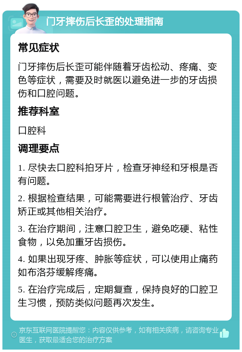 门牙摔伤后长歪的处理指南 常见症状 门牙摔伤后长歪可能伴随着牙齿松动、疼痛、变色等症状，需要及时就医以避免进一步的牙齿损伤和口腔问题。 推荐科室 口腔科 调理要点 1. 尽快去口腔科拍牙片，检查牙神经和牙根是否有问题。 2. 根据检查结果，可能需要进行根管治疗、牙齿矫正或其他相关治疗。 3. 在治疗期间，注意口腔卫生，避免吃硬、粘性食物，以免加重牙齿损伤。 4. 如果出现牙疼、肿胀等症状，可以使用止痛药如布洛芬缓解疼痛。 5. 在治疗完成后，定期复查，保持良好的口腔卫生习惯，预防类似问题再次发生。