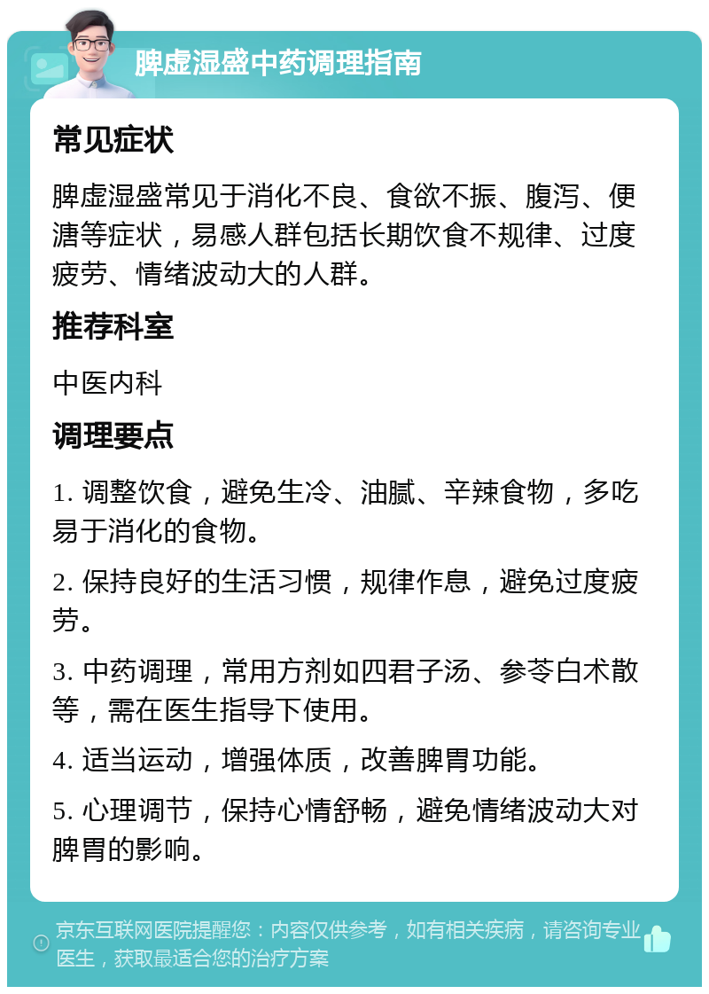 脾虚湿盛中药调理指南 常见症状 脾虚湿盛常见于消化不良、食欲不振、腹泻、便溏等症状，易感人群包括长期饮食不规律、过度疲劳、情绪波动大的人群。 推荐科室 中医内科 调理要点 1. 调整饮食，避免生冷、油腻、辛辣食物，多吃易于消化的食物。 2. 保持良好的生活习惯，规律作息，避免过度疲劳。 3. 中药调理，常用方剂如四君子汤、参苓白术散等，需在医生指导下使用。 4. 适当运动，增强体质，改善脾胃功能。 5. 心理调节，保持心情舒畅，避免情绪波动大对脾胃的影响。