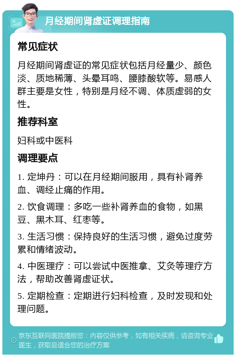 月经期间肾虚证调理指南 常见症状 月经期间肾虚证的常见症状包括月经量少、颜色淡、质地稀薄、头晕耳鸣、腰膝酸软等。易感人群主要是女性，特别是月经不调、体质虚弱的女性。 推荐科室 妇科或中医科 调理要点 1. 定坤丹：可以在月经期间服用，具有补肾养血、调经止痛的作用。 2. 饮食调理：多吃一些补肾养血的食物，如黑豆、黑木耳、红枣等。 3. 生活习惯：保持良好的生活习惯，避免过度劳累和情绪波动。 4. 中医理疗：可以尝试中医推拿、艾灸等理疗方法，帮助改善肾虚证状。 5. 定期检查：定期进行妇科检查，及时发现和处理问题。