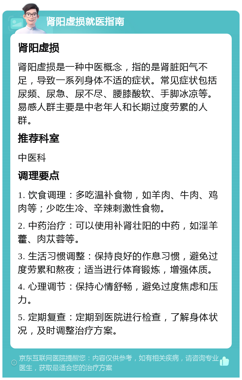 肾阳虚损就医指南 肾阳虚损 肾阳虚损是一种中医概念，指的是肾脏阳气不足，导致一系列身体不适的症状。常见症状包括尿频、尿急、尿不尽、腰膝酸软、手脚冰凉等。易感人群主要是中老年人和长期过度劳累的人群。 推荐科室 中医科 调理要点 1. 饮食调理：多吃温补食物，如羊肉、牛肉、鸡肉等；少吃生冷、辛辣刺激性食物。 2. 中药治疗：可以使用补肾壮阳的中药，如淫羊藿、肉苁蓉等。 3. 生活习惯调整：保持良好的作息习惯，避免过度劳累和熬夜；适当进行体育锻炼，增强体质。 4. 心理调节：保持心情舒畅，避免过度焦虑和压力。 5. 定期复查：定期到医院进行检查，了解身体状况，及时调整治疗方案。