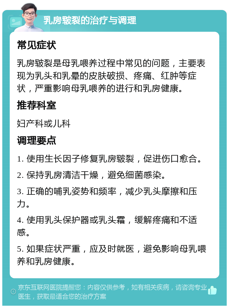 乳房皲裂的治疗与调理 常见症状 乳房皲裂是母乳喂养过程中常见的问题，主要表现为乳头和乳晕的皮肤破损、疼痛、红肿等症状，严重影响母乳喂养的进行和乳房健康。 推荐科室 妇产科或儿科 调理要点 1. 使用生长因子修复乳房皲裂，促进伤口愈合。 2. 保持乳房清洁干燥，避免细菌感染。 3. 正确的哺乳姿势和频率，减少乳头摩擦和压力。 4. 使用乳头保护器或乳头霜，缓解疼痛和不适感。 5. 如果症状严重，应及时就医，避免影响母乳喂养和乳房健康。