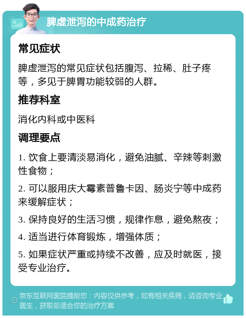 脾虚泄泻的中成药治疗 常见症状 脾虚泄泻的常见症状包括腹泻、拉稀、肚子疼等，多见于脾胃功能较弱的人群。 推荐科室 消化内科或中医科 调理要点 1. 饮食上要清淡易消化，避免油腻、辛辣等刺激性食物； 2. 可以服用庆大霉素普鲁卡因、肠炎宁等中成药来缓解症状； 3. 保持良好的生活习惯，规律作息，避免熬夜； 4. 适当进行体育锻炼，增强体质； 5. 如果症状严重或持续不改善，应及时就医，接受专业治疗。