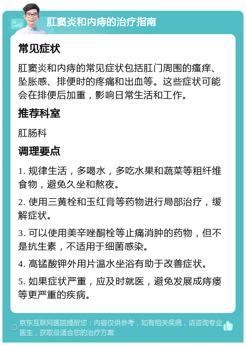 肛窦炎和内痔的治疗指南 常见症状 肛窦炎和内痔的常见症状包括肛门周围的瘙痒、坠胀感、排便时的疼痛和出血等。这些症状可能会在排便后加重，影响日常生活和工作。 推荐科室 肛肠科 调理要点 1. 规律生活，多喝水，多吃水果和蔬菜等粗纤维食物，避免久坐和熬夜。 2. 使用三黄栓和玉红膏等药物进行局部治疗，缓解症状。 3. 可以使用美辛唑酮栓等止痛消肿的药物，但不是抗生素，不适用于细菌感染。 4. 高锰酸钾外用片温水坐浴有助于改善症状。 5. 如果症状严重，应及时就医，避免发展成痔瘘等更严重的疾病。