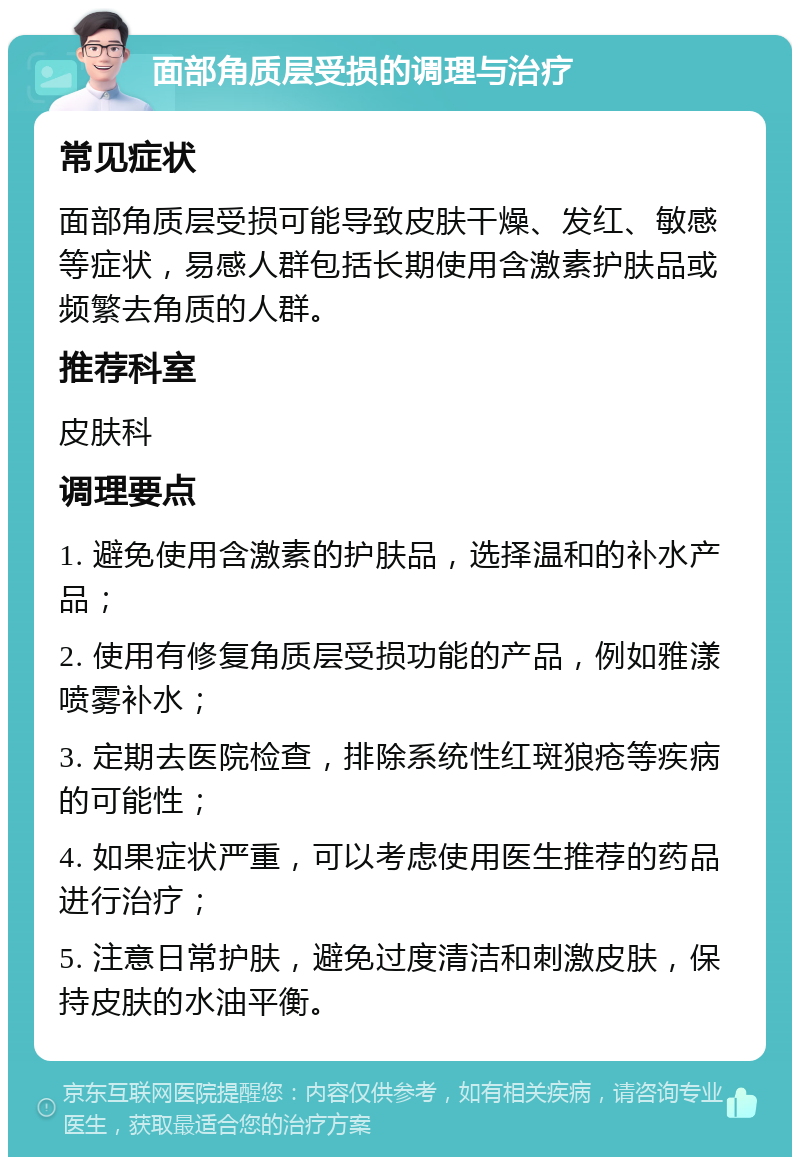 面部角质层受损的调理与治疗 常见症状 面部角质层受损可能导致皮肤干燥、发红、敏感等症状，易感人群包括长期使用含激素护肤品或频繁去角质的人群。 推荐科室 皮肤科 调理要点 1. 避免使用含激素的护肤品，选择温和的补水产品； 2. 使用有修复角质层受损功能的产品，例如雅漾喷雾补水； 3. 定期去医院检查，排除系统性红斑狼疮等疾病的可能性； 4. 如果症状严重，可以考虑使用医生推荐的药品进行治疗； 5. 注意日常护肤，避免过度清洁和刺激皮肤，保持皮肤的水油平衡。