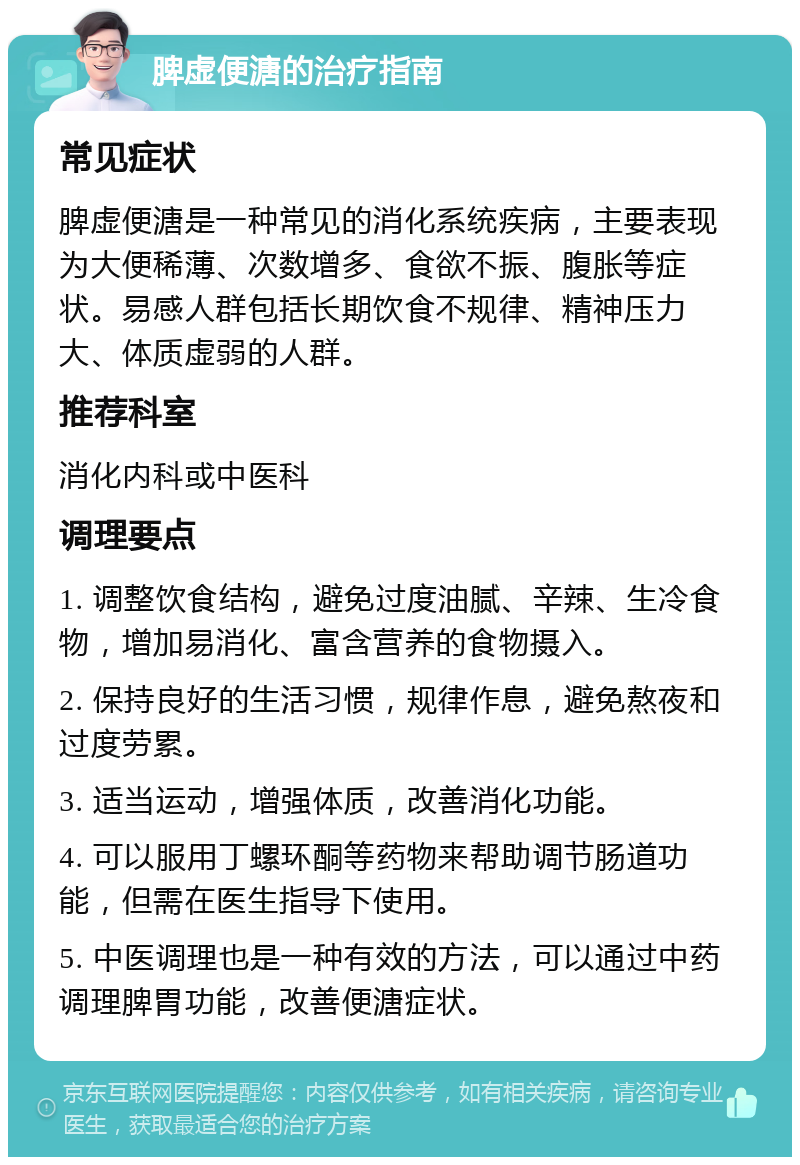 脾虚便溏的治疗指南 常见症状 脾虚便溏是一种常见的消化系统疾病，主要表现为大便稀薄、次数增多、食欲不振、腹胀等症状。易感人群包括长期饮食不规律、精神压力大、体质虚弱的人群。 推荐科室 消化内科或中医科 调理要点 1. 调整饮食结构，避免过度油腻、辛辣、生冷食物，增加易消化、富含营养的食物摄入。 2. 保持良好的生活习惯，规律作息，避免熬夜和过度劳累。 3. 适当运动，增强体质，改善消化功能。 4. 可以服用丁螺环酮等药物来帮助调节肠道功能，但需在医生指导下使用。 5. 中医调理也是一种有效的方法，可以通过中药调理脾胃功能，改善便溏症状。