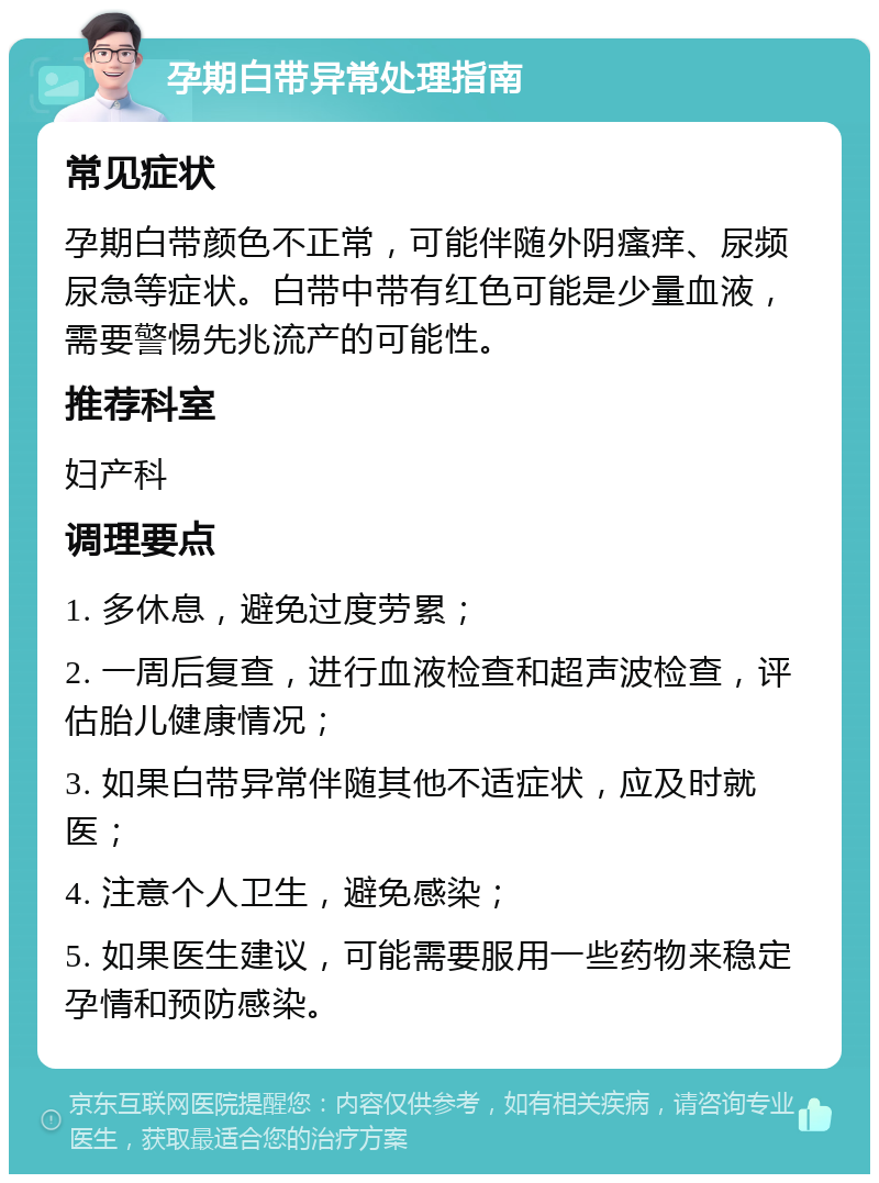 孕期白带异常处理指南 常见症状 孕期白带颜色不正常，可能伴随外阴瘙痒、尿频尿急等症状。白带中带有红色可能是少量血液，需要警惕先兆流产的可能性。 推荐科室 妇产科 调理要点 1. 多休息，避免过度劳累； 2. 一周后复查，进行血液检查和超声波检查，评估胎儿健康情况； 3. 如果白带异常伴随其他不适症状，应及时就医； 4. 注意个人卫生，避免感染； 5. 如果医生建议，可能需要服用一些药物来稳定孕情和预防感染。