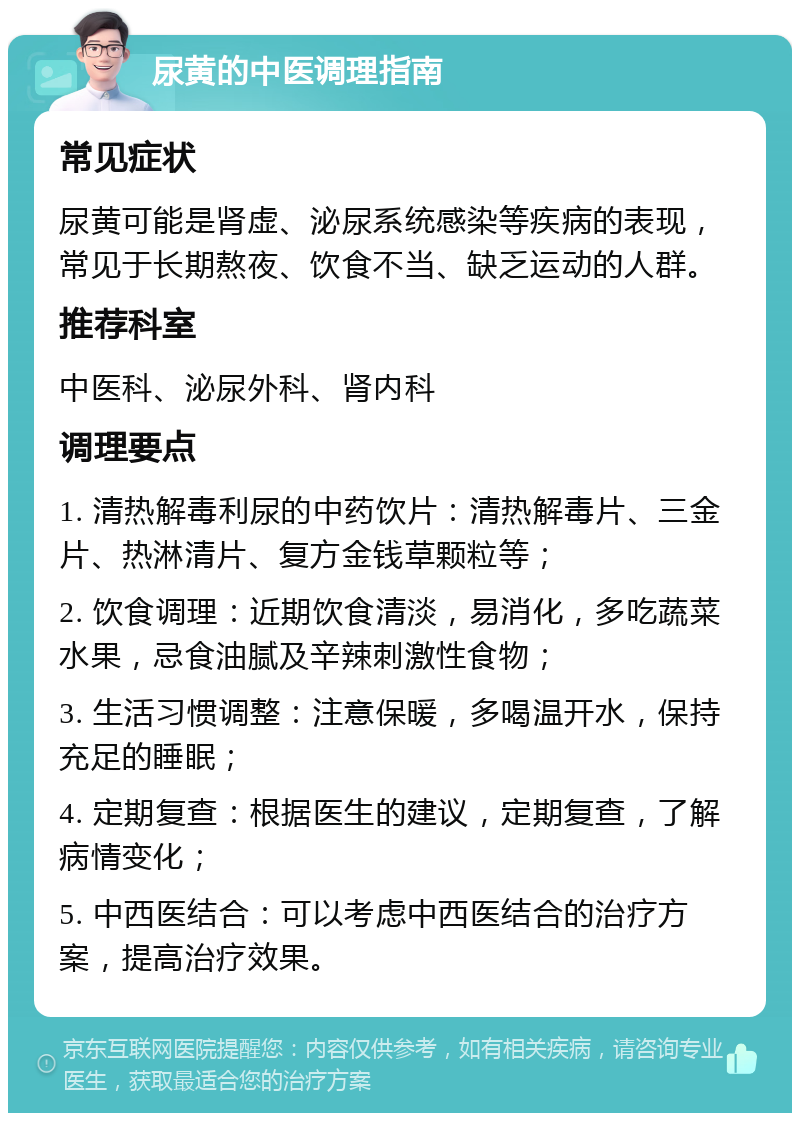 尿黄的中医调理指南 常见症状 尿黄可能是肾虚、泌尿系统感染等疾病的表现，常见于长期熬夜、饮食不当、缺乏运动的人群。 推荐科室 中医科、泌尿外科、肾内科 调理要点 1. 清热解毒利尿的中药饮片：清热解毒片、三金片、热淋清片、复方金钱草颗粒等； 2. 饮食调理：近期饮食清淡，易消化，多吃蔬菜水果，忌食油腻及辛辣刺激性食物； 3. 生活习惯调整：注意保暖，多喝温开水，保持充足的睡眠； 4. 定期复查：根据医生的建议，定期复查，了解病情变化； 5. 中西医结合：可以考虑中西医结合的治疗方案，提高治疗效果。