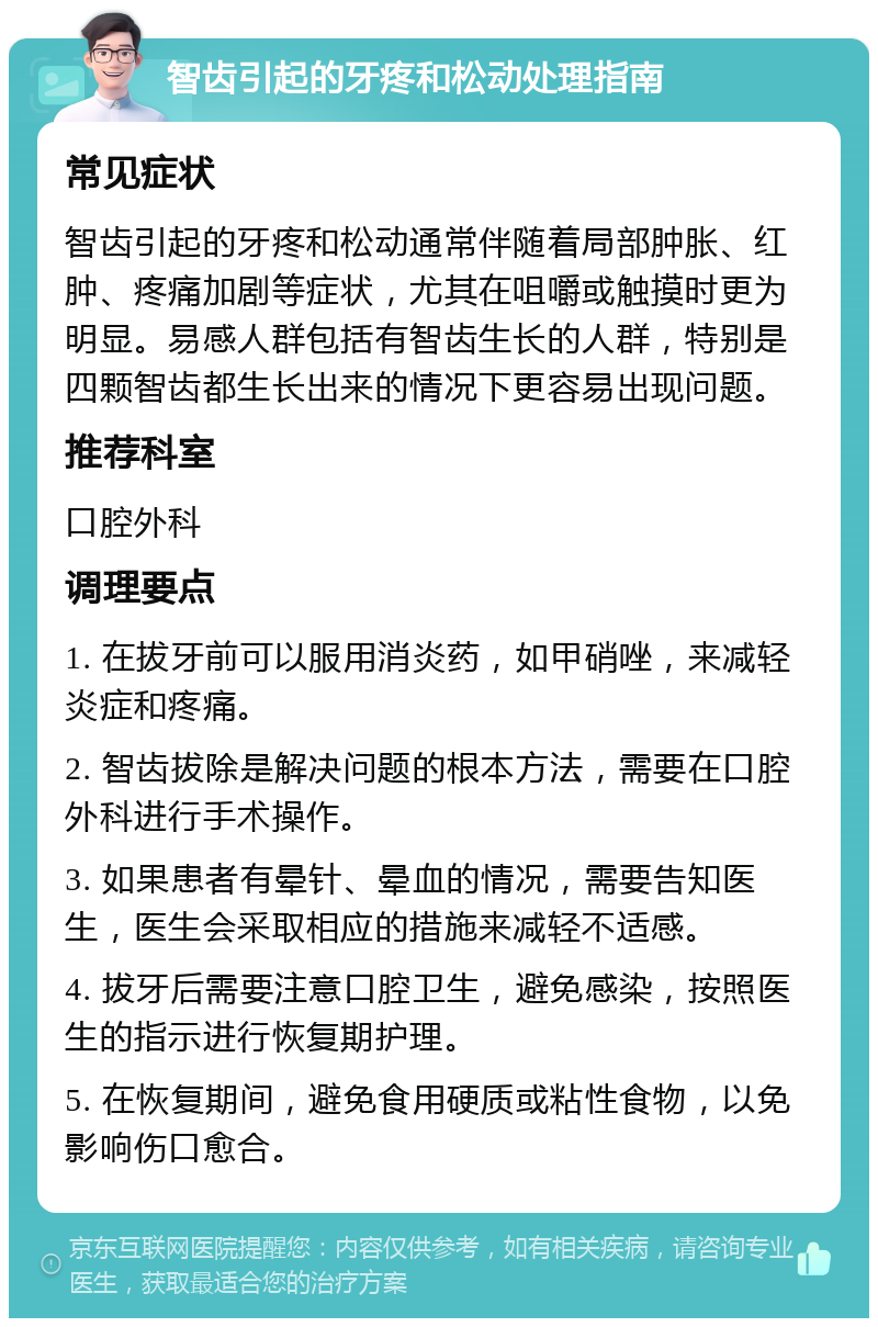 智齿引起的牙疼和松动处理指南 常见症状 智齿引起的牙疼和松动通常伴随着局部肿胀、红肿、疼痛加剧等症状，尤其在咀嚼或触摸时更为明显。易感人群包括有智齿生长的人群，特别是四颗智齿都生长出来的情况下更容易出现问题。 推荐科室 口腔外科 调理要点 1. 在拔牙前可以服用消炎药，如甲硝唑，来减轻炎症和疼痛。 2. 智齿拔除是解决问题的根本方法，需要在口腔外科进行手术操作。 3. 如果患者有晕针、晕血的情况，需要告知医生，医生会采取相应的措施来减轻不适感。 4. 拔牙后需要注意口腔卫生，避免感染，按照医生的指示进行恢复期护理。 5. 在恢复期间，避免食用硬质或粘性食物，以免影响伤口愈合。