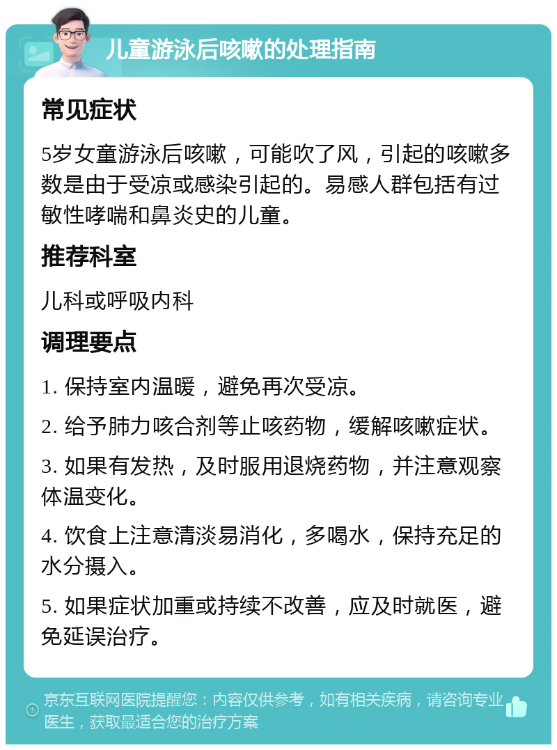 儿童游泳后咳嗽的处理指南 常见症状 5岁女童游泳后咳嗽，可能吹了风，引起的咳嗽多数是由于受凉或感染引起的。易感人群包括有过敏性哮喘和鼻炎史的儿童。 推荐科室 儿科或呼吸内科 调理要点 1. 保持室内温暖，避免再次受凉。 2. 给予肺力咳合剂等止咳药物，缓解咳嗽症状。 3. 如果有发热，及时服用退烧药物，并注意观察体温变化。 4. 饮食上注意清淡易消化，多喝水，保持充足的水分摄入。 5. 如果症状加重或持续不改善，应及时就医，避免延误治疗。