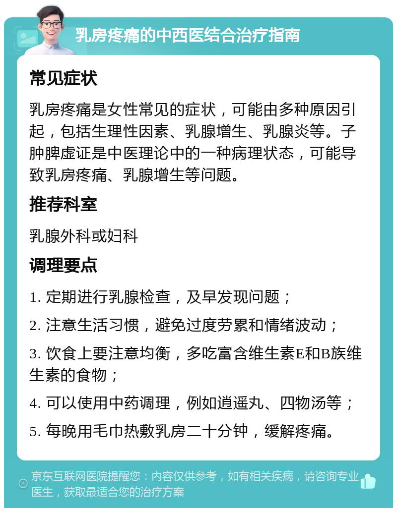 乳房疼痛的中西医结合治疗指南 常见症状 乳房疼痛是女性常见的症状，可能由多种原因引起，包括生理性因素、乳腺增生、乳腺炎等。子肿脾虚证是中医理论中的一种病理状态，可能导致乳房疼痛、乳腺增生等问题。 推荐科室 乳腺外科或妇科 调理要点 1. 定期进行乳腺检查，及早发现问题； 2. 注意生活习惯，避免过度劳累和情绪波动； 3. 饮食上要注意均衡，多吃富含维生素E和B族维生素的食物； 4. 可以使用中药调理，例如逍遥丸、四物汤等； 5. 每晚用毛巾热敷乳房二十分钟，缓解疼痛。