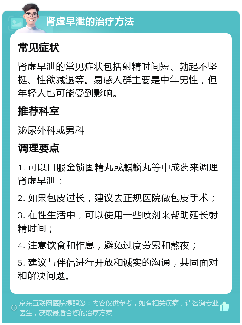 肾虚早泄的治疗方法 常见症状 肾虚早泄的常见症状包括射精时间短、勃起不坚挺、性欲减退等。易感人群主要是中年男性，但年轻人也可能受到影响。 推荐科室 泌尿外科或男科 调理要点 1. 可以口服金锁固精丸或麒麟丸等中成药来调理肾虚早泄； 2. 如果包皮过长，建议去正规医院做包皮手术； 3. 在性生活中，可以使用一些喷剂来帮助延长射精时间； 4. 注意饮食和作息，避免过度劳累和熬夜； 5. 建议与伴侣进行开放和诚实的沟通，共同面对和解决问题。