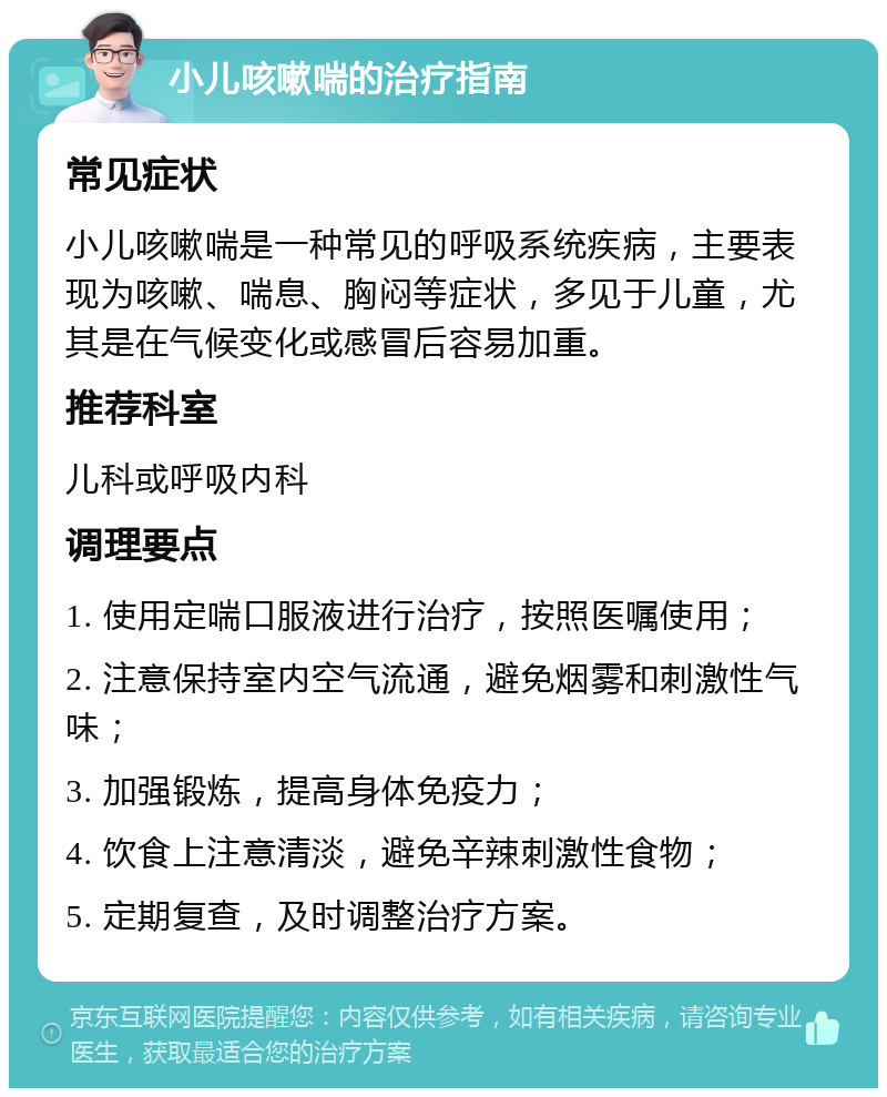 小儿咳嗽喘的治疗指南 常见症状 小儿咳嗽喘是一种常见的呼吸系统疾病，主要表现为咳嗽、喘息、胸闷等症状，多见于儿童，尤其是在气候变化或感冒后容易加重。 推荐科室 儿科或呼吸内科 调理要点 1. 使用定喘口服液进行治疗，按照医嘱使用； 2. 注意保持室内空气流通，避免烟雾和刺激性气味； 3. 加强锻炼，提高身体免疫力； 4. 饮食上注意清淡，避免辛辣刺激性食物； 5. 定期复查，及时调整治疗方案。