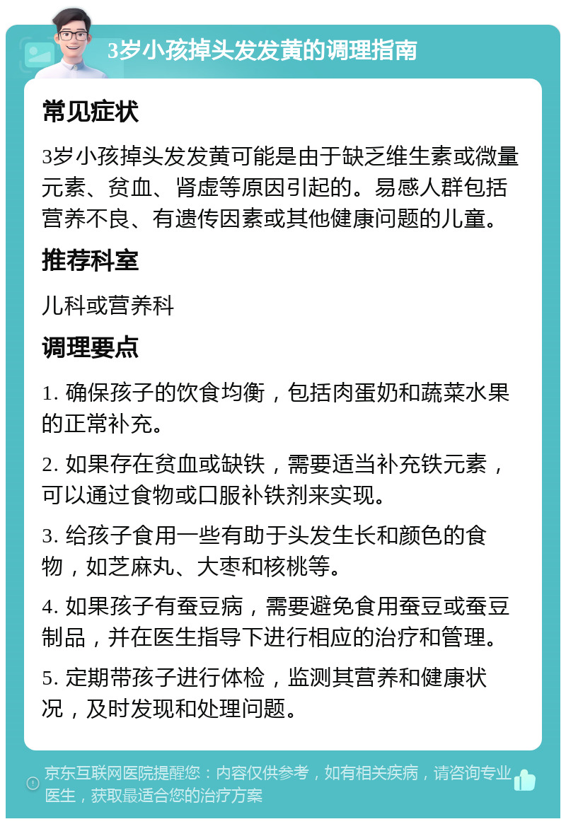 3岁小孩掉头发发黄的调理指南 常见症状 3岁小孩掉头发发黄可能是由于缺乏维生素或微量元素、贫血、肾虚等原因引起的。易感人群包括营养不良、有遗传因素或其他健康问题的儿童。 推荐科室 儿科或营养科 调理要点 1. 确保孩子的饮食均衡，包括肉蛋奶和蔬菜水果的正常补充。 2. 如果存在贫血或缺铁，需要适当补充铁元素，可以通过食物或口服补铁剂来实现。 3. 给孩子食用一些有助于头发生长和颜色的食物，如芝麻丸、大枣和核桃等。 4. 如果孩子有蚕豆病，需要避免食用蚕豆或蚕豆制品，并在医生指导下进行相应的治疗和管理。 5. 定期带孩子进行体检，监测其营养和健康状况，及时发现和处理问题。