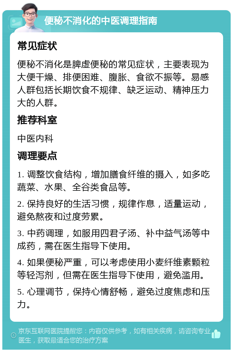 便秘不消化的中医调理指南 常见症状 便秘不消化是脾虚便秘的常见症状，主要表现为大便干燥、排便困难、腹胀、食欲不振等。易感人群包括长期饮食不规律、缺乏运动、精神压力大的人群。 推荐科室 中医内科 调理要点 1. 调整饮食结构，增加膳食纤维的摄入，如多吃蔬菜、水果、全谷类食品等。 2. 保持良好的生活习惯，规律作息，适量运动，避免熬夜和过度劳累。 3. 中药调理，如服用四君子汤、补中益气汤等中成药，需在医生指导下使用。 4. 如果便秘严重，可以考虑使用小麦纤维素颗粒等轻泻剂，但需在医生指导下使用，避免滥用。 5. 心理调节，保持心情舒畅，避免过度焦虑和压力。