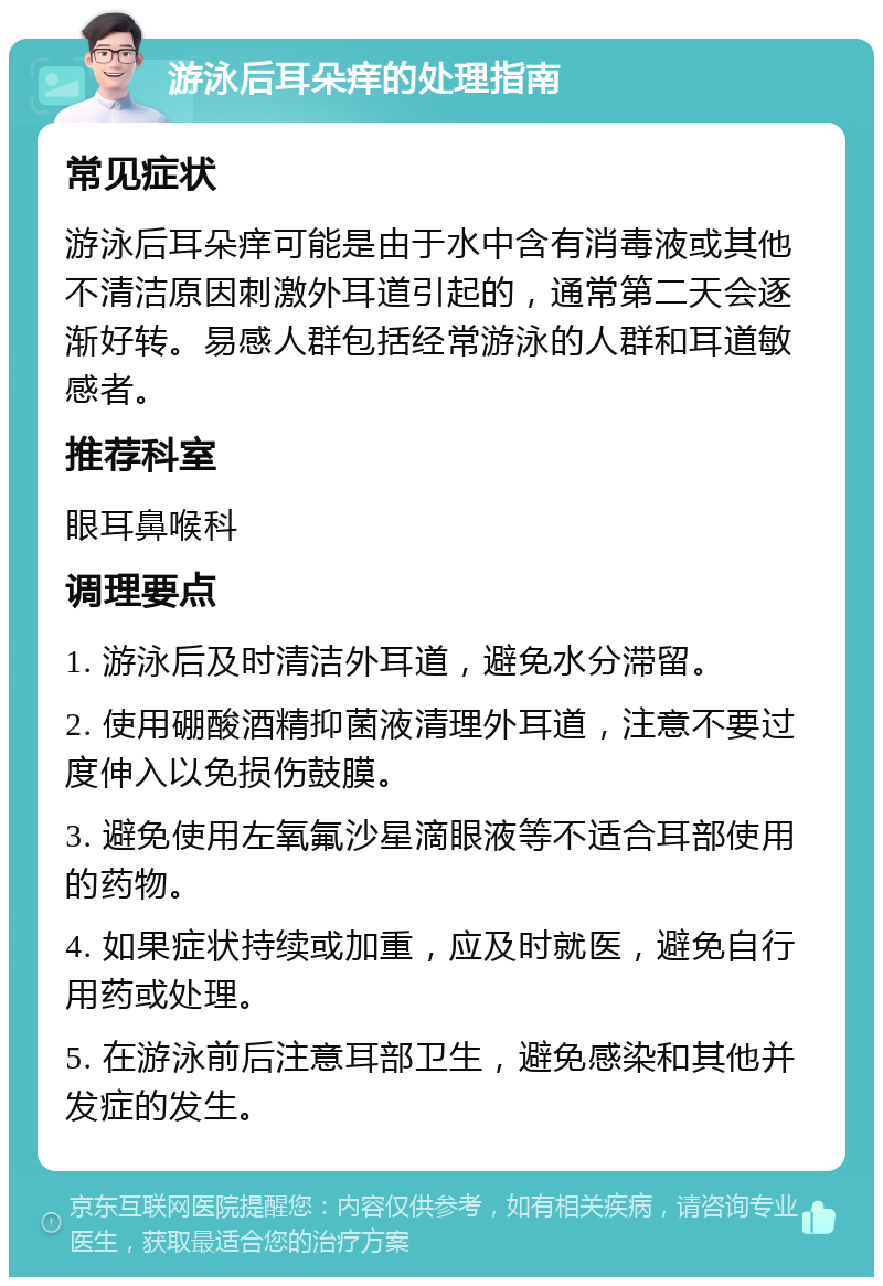 游泳后耳朵痒的处理指南 常见症状 游泳后耳朵痒可能是由于水中含有消毒液或其他不清洁原因刺激外耳道引起的，通常第二天会逐渐好转。易感人群包括经常游泳的人群和耳道敏感者。 推荐科室 眼耳鼻喉科 调理要点 1. 游泳后及时清洁外耳道，避免水分滞留。 2. 使用硼酸酒精抑菌液清理外耳道，注意不要过度伸入以免损伤鼓膜。 3. 避免使用左氧氟沙星滴眼液等不适合耳部使用的药物。 4. 如果症状持续或加重，应及时就医，避免自行用药或处理。 5. 在游泳前后注意耳部卫生，避免感染和其他并发症的发生。