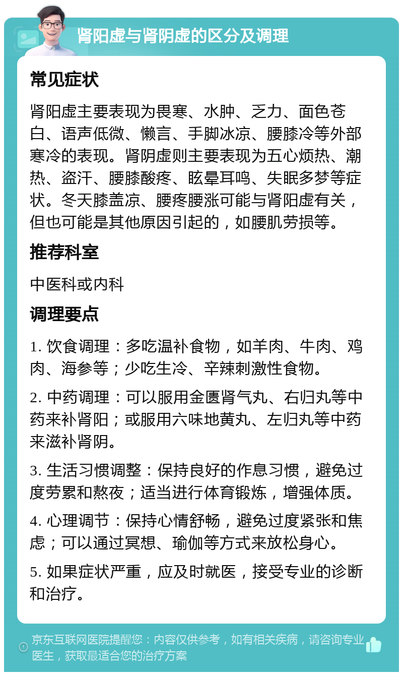 肾阳虚与肾阴虚的区分及调理 常见症状 肾阳虚主要表现为畏寒、水肿、乏力、面色苍白、语声低微、懒言、手脚冰凉、腰膝冷等外部寒冷的表现。肾阴虚则主要表现为五心烦热、潮热、盗汗、腰膝酸疼、眩晕耳鸣、失眠多梦等症状。冬天膝盖凉、腰疼腰涨可能与肾阳虚有关，但也可能是其他原因引起的，如腰肌劳损等。 推荐科室 中医科或内科 调理要点 1. 饮食调理：多吃温补食物，如羊肉、牛肉、鸡肉、海参等；少吃生冷、辛辣刺激性食物。 2. 中药调理：可以服用金匮肾气丸、右归丸等中药来补肾阳；或服用六味地黄丸、左归丸等中药来滋补肾阴。 3. 生活习惯调整：保持良好的作息习惯，避免过度劳累和熬夜；适当进行体育锻炼，增强体质。 4. 心理调节：保持心情舒畅，避免过度紧张和焦虑；可以通过冥想、瑜伽等方式来放松身心。 5. 如果症状严重，应及时就医，接受专业的诊断和治疗。