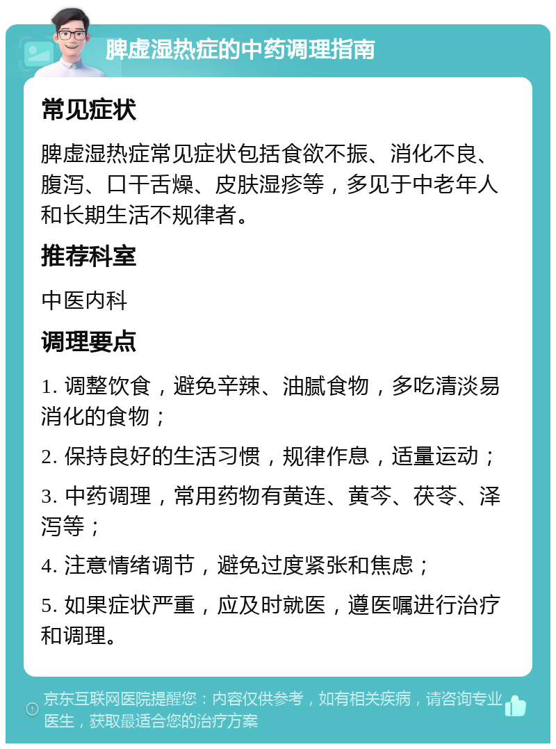 脾虚湿热症的中药调理指南 常见症状 脾虚湿热症常见症状包括食欲不振、消化不良、腹泻、口干舌燥、皮肤湿疹等，多见于中老年人和长期生活不规律者。 推荐科室 中医内科 调理要点 1. 调整饮食，避免辛辣、油腻食物，多吃清淡易消化的食物； 2. 保持良好的生活习惯，规律作息，适量运动； 3. 中药调理，常用药物有黄连、黄芩、茯苓、泽泻等； 4. 注意情绪调节，避免过度紧张和焦虑； 5. 如果症状严重，应及时就医，遵医嘱进行治疗和调理。