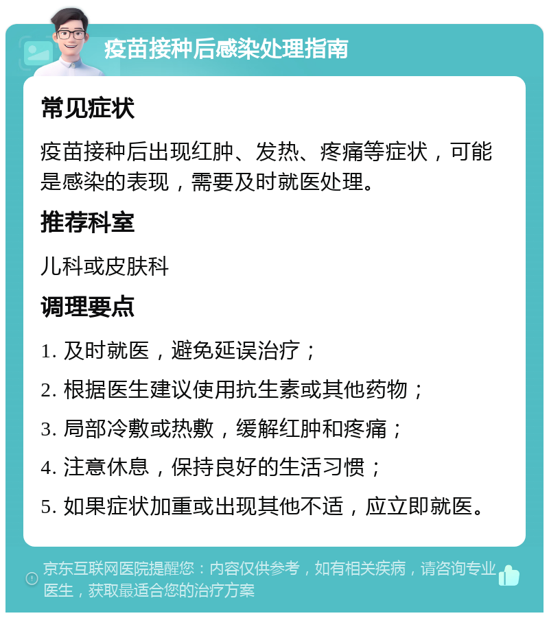 疫苗接种后感染处理指南 常见症状 疫苗接种后出现红肿、发热、疼痛等症状，可能是感染的表现，需要及时就医处理。 推荐科室 儿科或皮肤科 调理要点 1. 及时就医，避免延误治疗； 2. 根据医生建议使用抗生素或其他药物； 3. 局部冷敷或热敷，缓解红肿和疼痛； 4. 注意休息，保持良好的生活习惯； 5. 如果症状加重或出现其他不适，应立即就医。