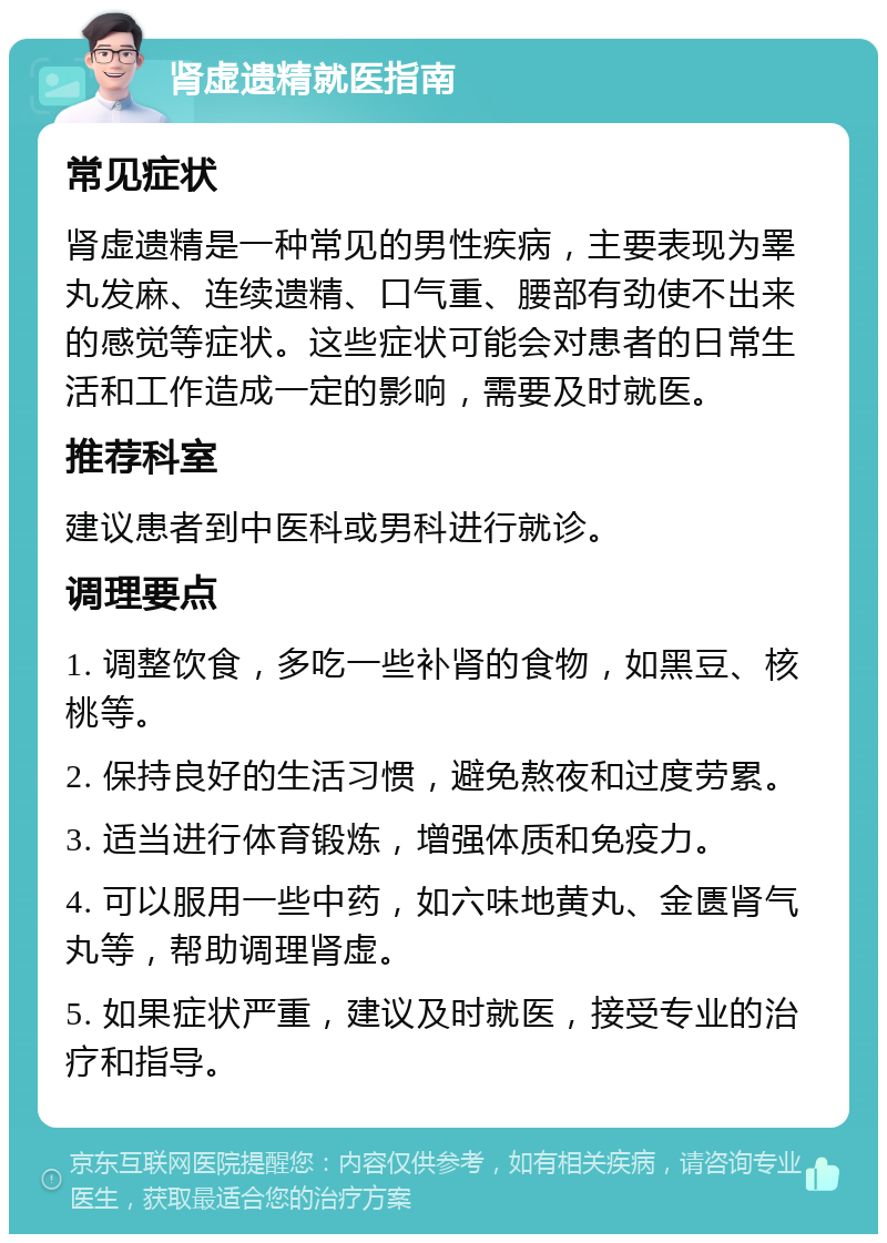 肾虚遗精就医指南 常见症状 肾虚遗精是一种常见的男性疾病，主要表现为睪丸发麻、连续遗精、口气重、腰部有劲使不出来的感觉等症状。这些症状可能会对患者的日常生活和工作造成一定的影响，需要及时就医。 推荐科室 建议患者到中医科或男科进行就诊。 调理要点 1. 调整饮食，多吃一些补肾的食物，如黑豆、核桃等。 2. 保持良好的生活习惯，避免熬夜和过度劳累。 3. 适当进行体育锻炼，增强体质和免疫力。 4. 可以服用一些中药，如六味地黄丸、金匮肾气丸等，帮助调理肾虚。 5. 如果症状严重，建议及时就医，接受专业的治疗和指导。