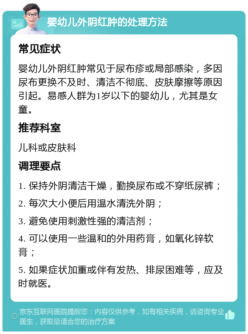 婴幼儿外阴红肿的处理方法 常见症状 婴幼儿外阴红肿常见于尿布疹或局部感染，多因尿布更换不及时、清洁不彻底、皮肤摩擦等原因引起。易感人群为1岁以下的婴幼儿，尤其是女童。 推荐科室 儿科或皮肤科 调理要点 1. 保持外阴清洁干燥，勤换尿布或不穿纸尿裤； 2. 每次大小便后用温水清洗外阴； 3. 避免使用刺激性强的清洁剂； 4. 可以使用一些温和的外用药膏，如氧化锌软膏； 5. 如果症状加重或伴有发热、排尿困难等，应及时就医。