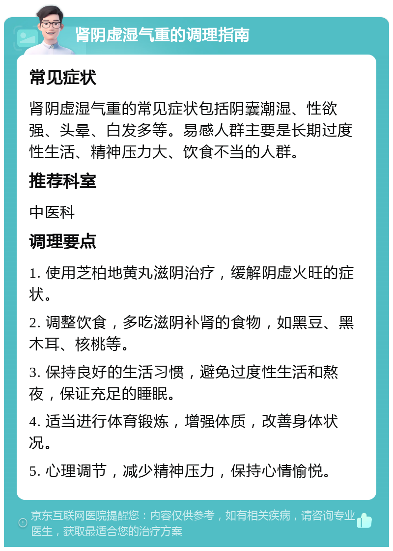 肾阴虚湿气重的调理指南 常见症状 肾阴虚湿气重的常见症状包括阴囊潮湿、性欲强、头晕、白发多等。易感人群主要是长期过度性生活、精神压力大、饮食不当的人群。 推荐科室 中医科 调理要点 1. 使用芝柏地黄丸滋阴治疗，缓解阴虚火旺的症状。 2. 调整饮食，多吃滋阴补肾的食物，如黑豆、黑木耳、核桃等。 3. 保持良好的生活习惯，避免过度性生活和熬夜，保证充足的睡眠。 4. 适当进行体育锻炼，增强体质，改善身体状况。 5. 心理调节，减少精神压力，保持心情愉悦。