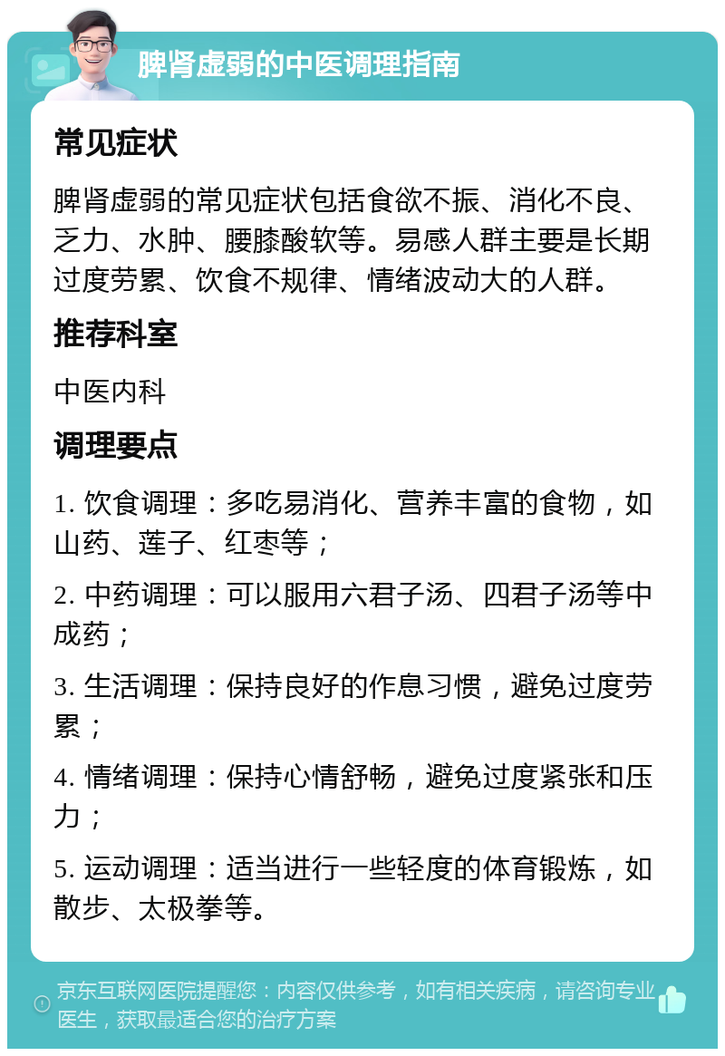 脾肾虚弱的中医调理指南 常见症状 脾肾虚弱的常见症状包括食欲不振、消化不良、乏力、水肿、腰膝酸软等。易感人群主要是长期过度劳累、饮食不规律、情绪波动大的人群。 推荐科室 中医内科 调理要点 1. 饮食调理：多吃易消化、营养丰富的食物，如山药、莲子、红枣等； 2. 中药调理：可以服用六君子汤、四君子汤等中成药； 3. 生活调理：保持良好的作息习惯，避免过度劳累； 4. 情绪调理：保持心情舒畅，避免过度紧张和压力； 5. 运动调理：适当进行一些轻度的体育锻炼，如散步、太极拳等。