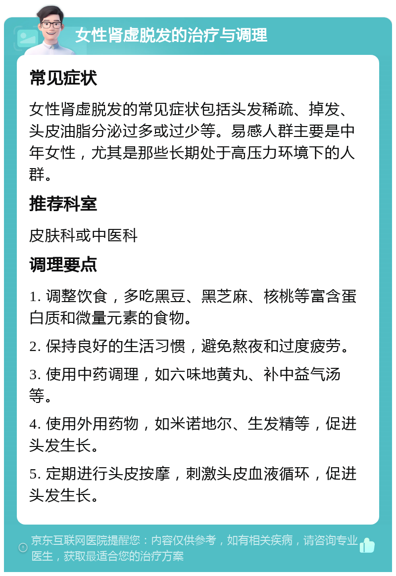 女性肾虚脱发的治疗与调理 常见症状 女性肾虚脱发的常见症状包括头发稀疏、掉发、头皮油脂分泌过多或过少等。易感人群主要是中年女性，尤其是那些长期处于高压力环境下的人群。 推荐科室 皮肤科或中医科 调理要点 1. 调整饮食，多吃黑豆、黑芝麻、核桃等富含蛋白质和微量元素的食物。 2. 保持良好的生活习惯，避免熬夜和过度疲劳。 3. 使用中药调理，如六味地黄丸、补中益气汤等。 4. 使用外用药物，如米诺地尔、生发精等，促进头发生长。 5. 定期进行头皮按摩，刺激头皮血液循环，促进头发生长。