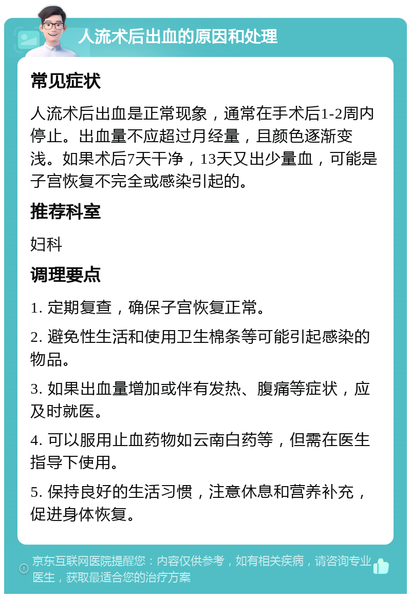 人流术后出血的原因和处理 常见症状 人流术后出血是正常现象，通常在手术后1-2周内停止。出血量不应超过月经量，且颜色逐渐变浅。如果术后7天干净，13天又出少量血，可能是子宫恢复不完全或感染引起的。 推荐科室 妇科 调理要点 1. 定期复查，确保子宫恢复正常。 2. 避免性生活和使用卫生棉条等可能引起感染的物品。 3. 如果出血量增加或伴有发热、腹痛等症状，应及时就医。 4. 可以服用止血药物如云南白药等，但需在医生指导下使用。 5. 保持良好的生活习惯，注意休息和营养补充，促进身体恢复。