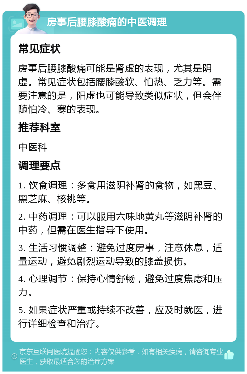 房事后腰膝酸痛的中医调理 常见症状 房事后腰膝酸痛可能是肾虚的表现，尤其是阴虚。常见症状包括腰膝酸软、怕热、乏力等。需要注意的是，阳虚也可能导致类似症状，但会伴随怕冷、寒的表现。 推荐科室 中医科 调理要点 1. 饮食调理：多食用滋阴补肾的食物，如黑豆、黑芝麻、核桃等。 2. 中药调理：可以服用六味地黄丸等滋阴补肾的中药，但需在医生指导下使用。 3. 生活习惯调整：避免过度房事，注意休息，适量运动，避免剧烈运动导致的膝盖损伤。 4. 心理调节：保持心情舒畅，避免过度焦虑和压力。 5. 如果症状严重或持续不改善，应及时就医，进行详细检查和治疗。