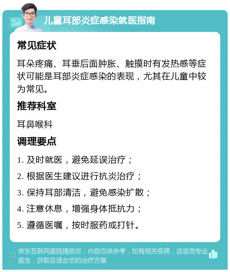 儿童耳部炎症感染就医指南 常见症状 耳朵疼痛、耳垂后面肿胀、触摸时有发热感等症状可能是耳部炎症感染的表现，尤其在儿童中较为常见。 推荐科室 耳鼻喉科 调理要点 1. 及时就医，避免延误治疗； 2. 根据医生建议进行抗炎治疗； 3. 保持耳部清洁，避免感染扩散； 4. 注意休息，增强身体抵抗力； 5. 遵循医嘱，按时服药或打针。