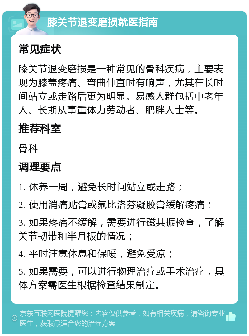 膝关节退变磨损就医指南 常见症状 膝关节退变磨损是一种常见的骨科疾病，主要表现为膝盖疼痛、弯曲伸直时有响声，尤其在长时间站立或走路后更为明显。易感人群包括中老年人、长期从事重体力劳动者、肥胖人士等。 推荐科室 骨科 调理要点 1. 休养一周，避免长时间站立或走路； 2. 使用消痛贴膏或氟比洛芬凝胶膏缓解疼痛； 3. 如果疼痛不缓解，需要进行磁共振检查，了解关节韧带和半月板的情况； 4. 平时注意休息和保暖，避免受凉； 5. 如果需要，可以进行物理治疗或手术治疗，具体方案需医生根据检查结果制定。