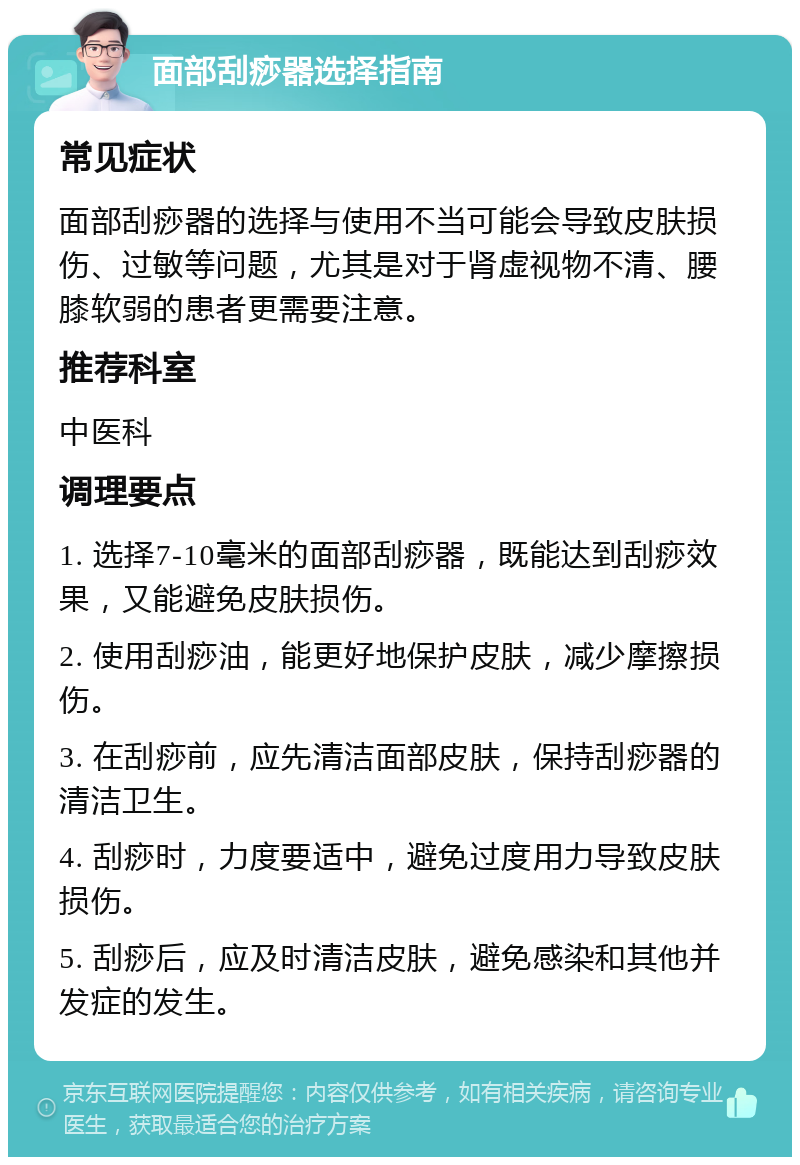 面部刮痧器选择指南 常见症状 面部刮痧器的选择与使用不当可能会导致皮肤损伤、过敏等问题，尤其是对于肾虚视物不清、腰膝软弱的患者更需要注意。 推荐科室 中医科 调理要点 1. 选择7-10毫米的面部刮痧器，既能达到刮痧效果，又能避免皮肤损伤。 2. 使用刮痧油，能更好地保护皮肤，减少摩擦损伤。 3. 在刮痧前，应先清洁面部皮肤，保持刮痧器的清洁卫生。 4. 刮痧时，力度要适中，避免过度用力导致皮肤损伤。 5. 刮痧后，应及时清洁皮肤，避免感染和其他并发症的发生。