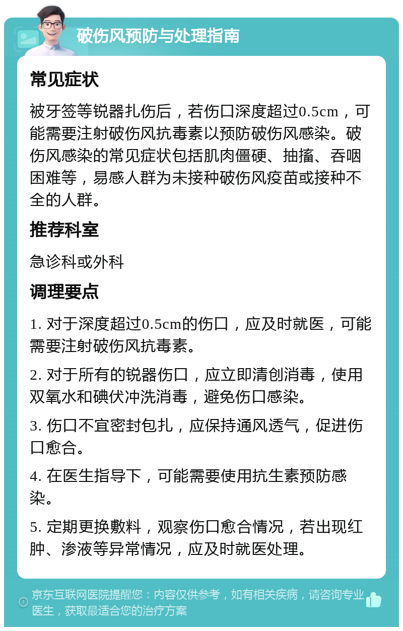 破伤风预防与处理指南 常见症状 被牙签等锐器扎伤后，若伤口深度超过0.5cm，可能需要注射破伤风抗毒素以预防破伤风感染。破伤风感染的常见症状包括肌肉僵硬、抽搐、吞咽困难等，易感人群为未接种破伤风疫苗或接种不全的人群。 推荐科室 急诊科或外科 调理要点 1. 对于深度超过0.5cm的伤口，应及时就医，可能需要注射破伤风抗毒素。 2. 对于所有的锐器伤口，应立即清创消毒，使用双氧水和碘伏冲洗消毒，避免伤口感染。 3. 伤口不宜密封包扎，应保持通风透气，促进伤口愈合。 4. 在医生指导下，可能需要使用抗生素预防感染。 5. 定期更换敷料，观察伤口愈合情况，若出现红肿、渗液等异常情况，应及时就医处理。