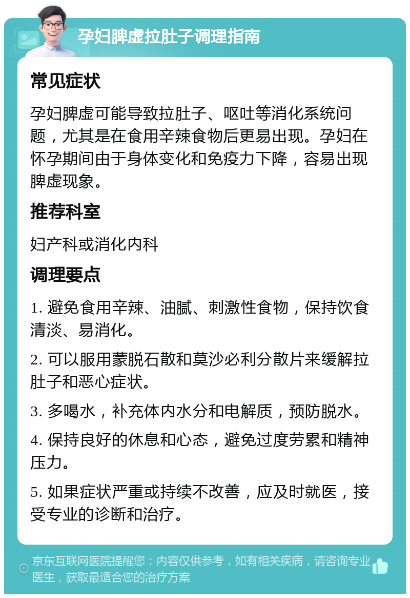 孕妇脾虚拉肚子调理指南 常见症状 孕妇脾虚可能导致拉肚子、呕吐等消化系统问题，尤其是在食用辛辣食物后更易出现。孕妇在怀孕期间由于身体变化和免疫力下降，容易出现脾虚现象。 推荐科室 妇产科或消化内科 调理要点 1. 避免食用辛辣、油腻、刺激性食物，保持饮食清淡、易消化。 2. 可以服用蒙脱石散和莫沙必利分散片来缓解拉肚子和恶心症状。 3. 多喝水，补充体内水分和电解质，预防脱水。 4. 保持良好的休息和心态，避免过度劳累和精神压力。 5. 如果症状严重或持续不改善，应及时就医，接受专业的诊断和治疗。