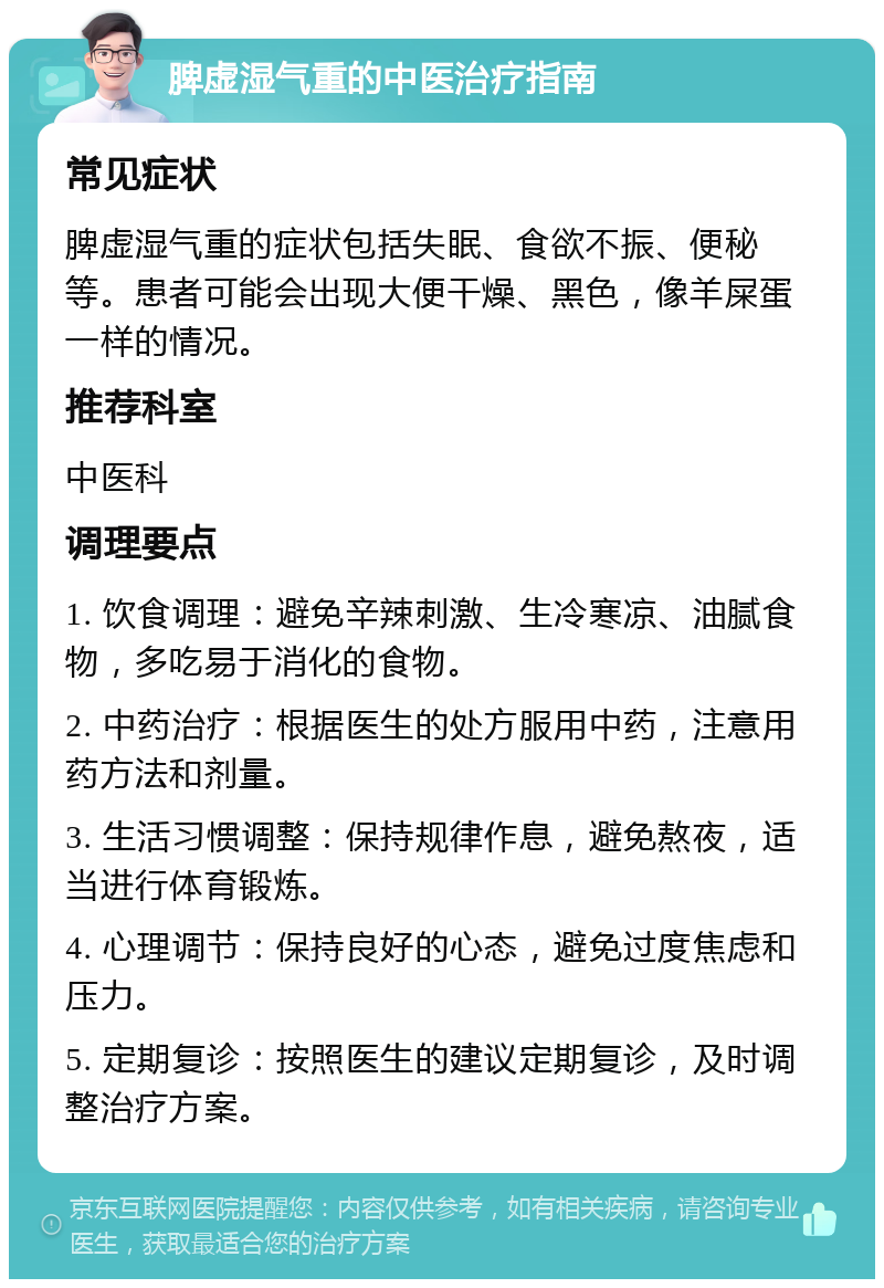 脾虚湿气重的中医治疗指南 常见症状 脾虚湿气重的症状包括失眠、食欲不振、便秘等。患者可能会出现大便干燥、黑色，像羊屎蛋一样的情况。 推荐科室 中医科 调理要点 1. 饮食调理：避免辛辣刺激、生冷寒凉、油腻食物，多吃易于消化的食物。 2. 中药治疗：根据医生的处方服用中药，注意用药方法和剂量。 3. 生活习惯调整：保持规律作息，避免熬夜，适当进行体育锻炼。 4. 心理调节：保持良好的心态，避免过度焦虑和压力。 5. 定期复诊：按照医生的建议定期复诊，及时调整治疗方案。