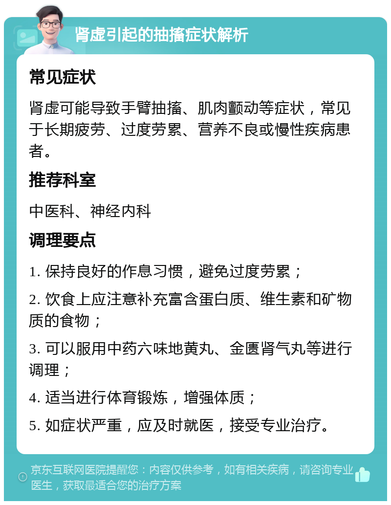 肾虚引起的抽搐症状解析 常见症状 肾虚可能导致手臂抽搐、肌肉颤动等症状，常见于长期疲劳、过度劳累、营养不良或慢性疾病患者。 推荐科室 中医科、神经内科 调理要点 1. 保持良好的作息习惯，避免过度劳累； 2. 饮食上应注意补充富含蛋白质、维生素和矿物质的食物； 3. 可以服用中药六味地黄丸、金匮肾气丸等进行调理； 4. 适当进行体育锻炼，增强体质； 5. 如症状严重，应及时就医，接受专业治疗。